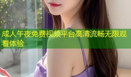 成人午夜免费视频平台高清流畅无限观看体验