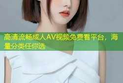 高清流畅成人AV视频免费看平台，海量分类任你选
