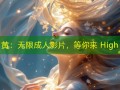 黄：无限成人影片，等你来 High