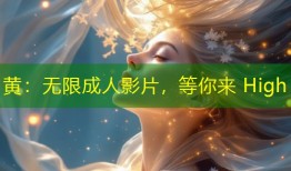 黄：无限成人影片，等你来 High