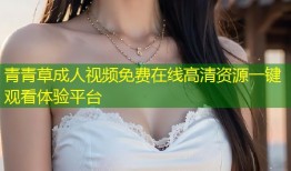 青青草成人视频免费在线高清资源一键观看体验平台