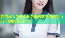 青青成人免费视频免费畅享高清精彩内容一键播放无广告