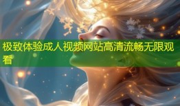 极致体验成人视频网站高清流畅无限观看