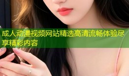 成人动漫视频网站精选高清流畅体验尽享精彩内容