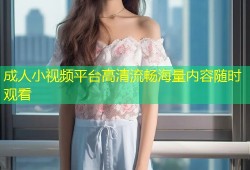 成人小视频平台高清流畅海量内容随时观看