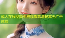 成人在线视频免费观看高清畅享无广告体验
