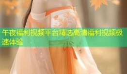 午夜福利视频平台精选高清福利视频极速体验