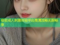 极致成人刺激体验平台高清流畅无限畅享
