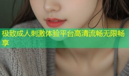 极致成人刺激体验平台高清流畅无限畅享