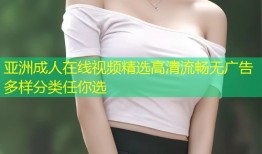 亚洲成人在线视频精选高清流畅无广告多样分类任你选