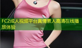 FC2成人视频平台真情素人高清在线播放体验