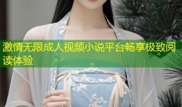 激情无限成人视频小说平台畅享极致阅读体验