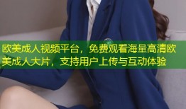 欧美成人视频平台，免费观看海量高清欧美成人大片，支持用户上传与互动体验