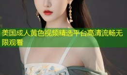 美国成人黄色视频精选平台高清流畅无限观看