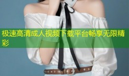极速高清成人视频下载平台畅享无限精彩