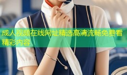 成人视频在线网址精选高清流畅免费看精彩内容