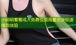 小明明看看成人免费视频海量资源极速播放体验