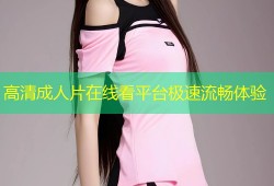 高清成人片在线看平台极速流畅体验