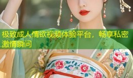 极致成人情欲视频体验平台，畅享私密激情瞬间