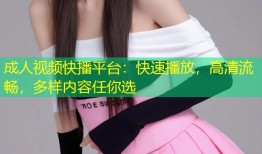 成人视频快播平台：快速播放，高清流畅，多样内容任你选