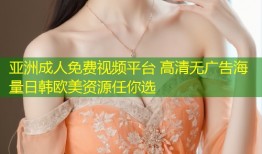 亚洲成人免费视频平台 高清无广告海量日韩欧美资源任你选