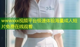 wwwxxx视频平台极速体验海量成人短片免费在线观看