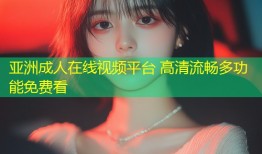 亚洲成人在线视频平台 高清流畅多功能免费看