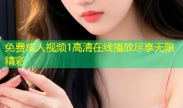 免费成人视频1高清在线播放尽享无限精彩