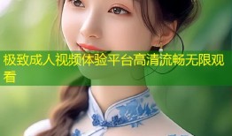 极致成人视频体验平台高清流畅无限观看