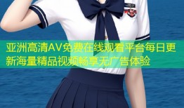 亚洲高清AV免费在线观看平台每日更新海量精品视频畅享无广告体验