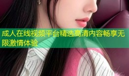 成人在线视频平台精选高清内容畅享无限激情体验
