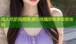 成人吃奶视频高清在线播放畅享极致体验