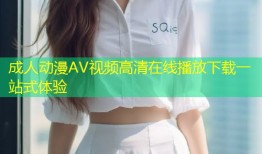 成人动漫AV视频高清在线播放下载一站式体验