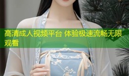 高清成人视频平台 体验极速流畅无限观看