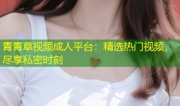 青青草视频成人平台：精选热门视频，尽享私密时刻