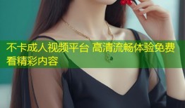 不卡成人视频平台 高清流畅体验免费看精彩内容