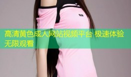 高清黄色成人网站视频平台 极速体验无限观看