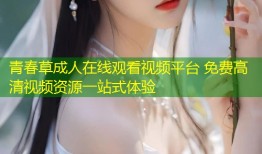 青春草成人在线观看视频平台 免费高清视频资源一站式体验
