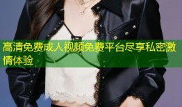 高清免费成人视频免费平台尽享私密激情体验