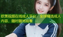 欧美视频在线成人平台：全球精选成人内容，随时随地观看