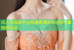 成人性视频平台极速高清体验内容丰富随时互动