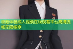 极致体验成人视频在线观看平台高清流畅无限畅享