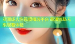 亚洲成人性视频精选平台 高清流畅无限观看体验