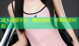 成人视频平台：精选视频，尽享私密时刻