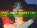 欧美成人免费视频平台免费畅享高清大片体验