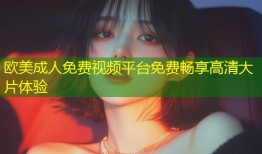 欧美成人免费视频平台免费畅享高清大片体验