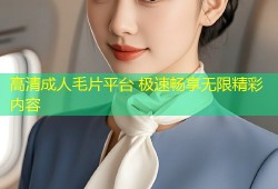 高清成人毛片平台 极速畅享无限精彩内容