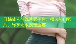 日韩成人在线视频平台：精选热门影片，尽享无限视觉盛宴