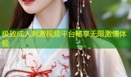 极致成人刺激视频平台畅享无限激情体验