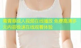 青青草成人视频在线播放 免费高清多元内容极速在线观看体验